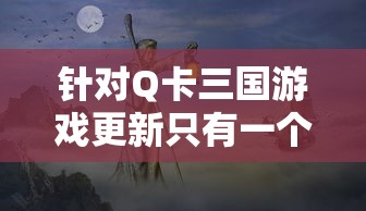 针对Q卡三国游戏更新只有一个武将的现象进行深度探讨：玩家期待与现实的落差