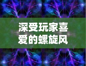 深受玩家喜爱的螺旋风暴游戏，是否会重新上架？关注其官方动态解答疑惑