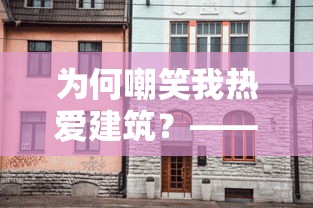 为何嘲笑我热爱建筑？——亲述我爱盖房子怎么了的个人经历与深入理解