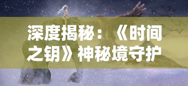 深度揭秘：《时间之钥》神秘境守护者的答案，揭示游戏背后的故事线索与角色设定