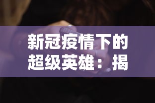 新冠疫情下的超级英雄：揭秘宅人传说多人物版本中我们如何共同打破孤独的束缚