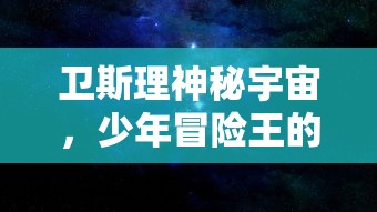 卫斯理神秘宇宙，少年冒险王的科幻旅程：揭秘外太空探索与未知生物挑战