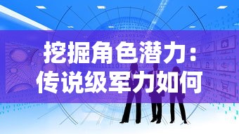 挖掘角色潜力：传说级军力如何规划，面对属性卡住时你应如何突破？