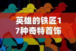 英雄的铁匠17种奇特首饰盘点：再现古老传说与都市神话，揭秘非凡手艺与独特魅力之混搭艺术