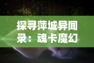 探寻萍城异闻录：魂卡魔幻现象的起源及其对人类社会影响的深入研究