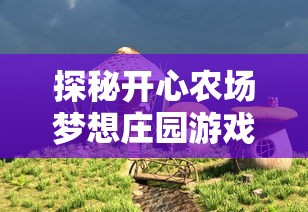 探秘开心农场梦想庄园游戏：如何巧妙布局策略，实现高效稳步农场扩展?