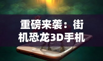 重磅来袭：街机恐龙3D手机版火爆上线，全新体验，恐龙世界等你来探险