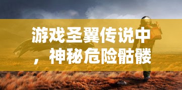 游戏圣翼传说中，神秘危险骷髅岛的位置揭晓：探索路线指南及遭遇怪物预警