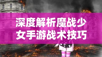 深度解析魔战少女手游战术技巧：从新手到高手的全面成长攻略教学，帮你在这场魔幻对决中一骑绝尘！