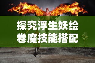 探究浮生妖绘卷魔技能搭配策略：以火属性角色为例优化战斗输出