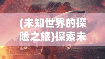 (未知世界的探险之旅)探索未知世界：超燃冒险团阵容推荐及战斗策略精选解析