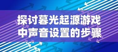 探讨暮光起源游戏中声音设置的步骤与技巧：从基础设置到高级调整的全方位解析