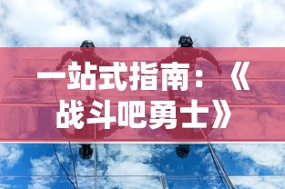 一站式指南：《战斗吧勇士》游戏技能攻略和最佳战术选择，助你成为更优秀的战士