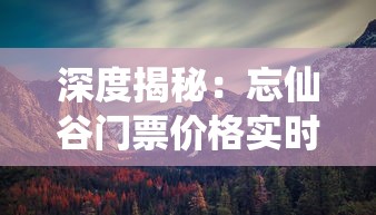 深度揭秘：忘仙谷门票价格实时更新，感受神秘自然风光的费用你准备好了吗？