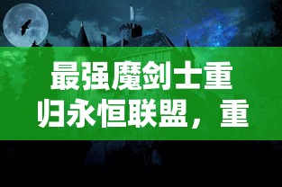 最强魔剑士重归永恒联盟，重新令人瞩目的战斗力揭示如何重塑顶级游戏体验