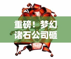 重磅！梦幻诸石公司砸下5000万代金新款物品狂欢，游戏行业再掀热浪最新消息解析