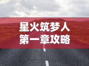 星火筑梦人第一章攻略：引领者的起始，全面解析最佳旅程路径及关键成功策略