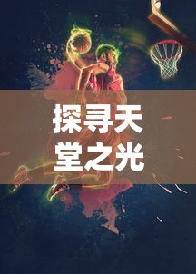 探寻天堂之光微信游戏：实现真实角色扮演的魅力与挑战的完美结合