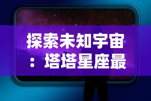 探索未知宇宙：塔塔星座最新版本全新升级，带你体验独特星际冒险