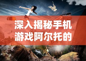 深入揭秘手机游戏阿尔托的冒险——从创作灵感到核心玩法阐述的百度百科完全解读