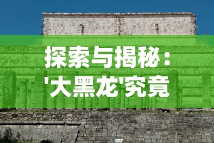 探索与揭秘：'大黑龙'究竟是何含义?一场关于中国传统文化和地理名词的深度解析