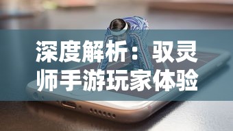 深度解析：驭灵师手游玩家体验与游戏更新频率，证明驭灵师手游依然值得玩耍