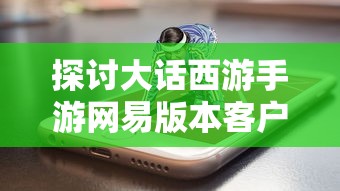 探讨大话西游手游网易版本客户端优化策略及其对用户游戏体验的显著影响