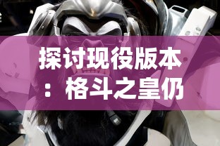 探讨现役版本：格斗之皇仍在游戏市场热度不减，玩家如何获得更佳游戏体验？