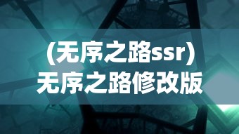 (无序之路ssr)无序之路修改版：揭秘改版背后的设计策略与玩家体验提升之路