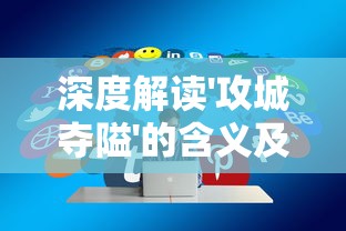 深度解读'攻城夺隘'的含义及其在现代社会策略应用中的重要作用