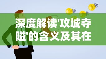 深度解读'攻城夺隘'的含义及其在现代社会策略应用中的重要作用