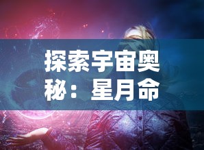 探索宇宙奥秘：星月命运之轮三折板中揭示的历史变迁与未来预测