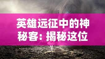 英雄远征中的神秘客: 揭秘这位展现双面性格的角色，究竟他是彼岸的救世主还是构成危机的潜在威胁?