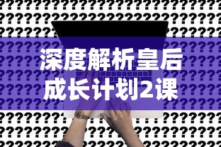 深度解析皇后成长计划2课程工作属性：提升职场软实力的关键技能