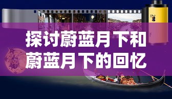 探讨蔚蓝月下和蔚蓝月下的回忆的区别：从情感表达和主题处理的角度看其艺术价值和影响