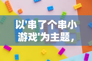 以'串了个串小游戏'为主题，探索益智娱乐与提升团队协作力之间的奇妙连接