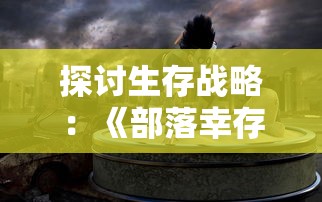 探讨生存战略：《部落幸存者最新版2024》如何让我们在后末日世界中求生存活