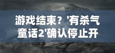 游戏结束？'有杀气童话2'确认停止开设新区，玩家无法继续扩大冒险旅程