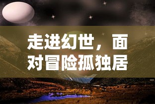 走进幻世，面对冒险孤独居所禁地：对于人性深处未知的探索与对未来之路的卓越思考