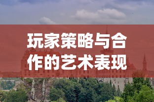 玩家策略与合作的艺术表现——体验城堡之夜(联机版)，挖掘深度游戏带给我们的多元乐趣