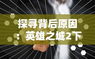 探寻背后原因：英雄之城2下架的真相与游戏行业监管政策的关系解析