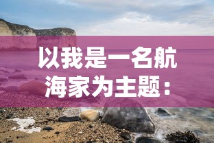 以我是一名航海家为主题：分享冒险旅程、航海知识与海洋环境保护的实践经验与理念