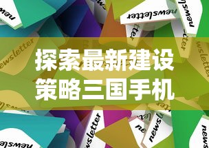 探索最新建设策略三国手机版：揭秘全新免费内购系统和全新战术布局引擎更新消息