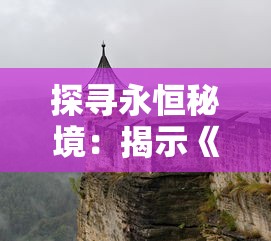 探寻永恒秘境：揭示《圣墟》中万古不败身的玄奇力量与其历史文化内涵