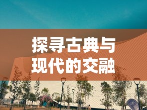 探寻古典与现代的交融之美：忆游十三道免费版带你体验真实的京味儿生活