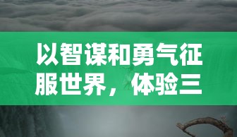 以智谋和勇气征服世界，体验三国时代的辉煌：游戏《征服与荣耀三国》让你成为真正的王者