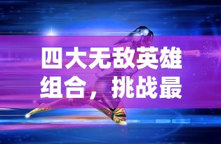 四大无敌英雄组合，挑战最终神秘迷宫，显露出他们的强大实力与团队默契