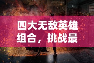 四大无敌英雄组合，挑战最终神秘迷宫，显露出他们的强大实力与团队默契