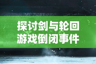 探讨剑与轮回游戏倒闭事件：原因分析与玩家补偿问题的深度解读