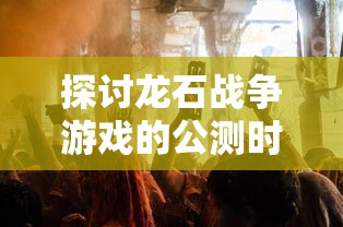 探讨龙石战争游戏的公测时间：为何玩家对此充满期待并热切盼望其公测?